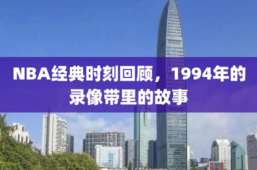 NBA经典时刻回顾,1994年的录像带里的故事