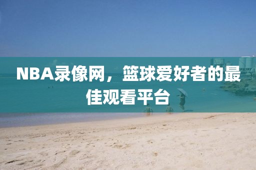 NBA录像网,篮球爱好者的最佳观看平台