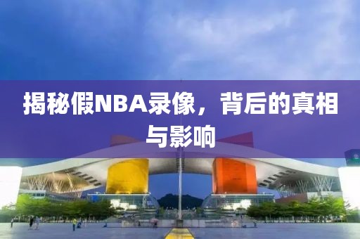 揭秘假NBA录像,背后的真相与影响
