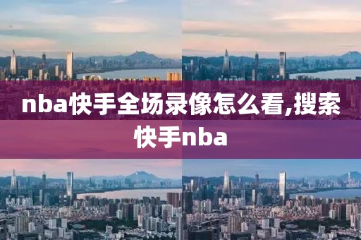 nba快手全场录像怎么看,搜索快手nba