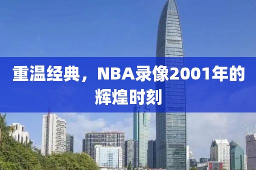 重温经典,NBA录像2001年的辉煌时刻