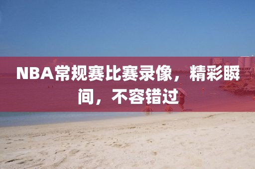 NBA常规赛比赛录像，精彩瞬间，不容错过