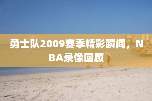 勇士队2009赛季精彩瞬间,NBA录像回顾