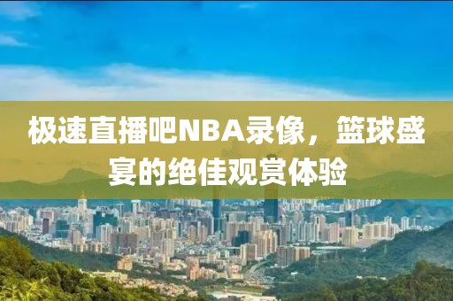 极速直播吧NBA录像,篮球盛宴的绝佳观赏体验