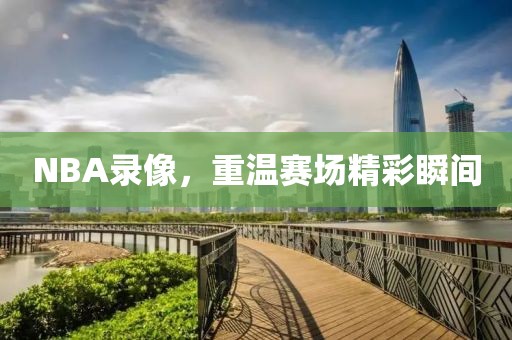 NBA录像，重温赛场精彩瞬间