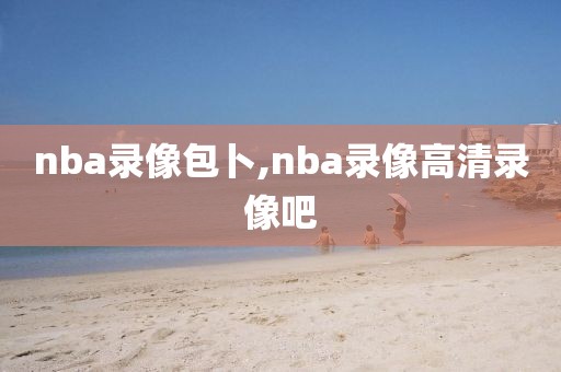 nba录像包卜,nba录像高清录像吧