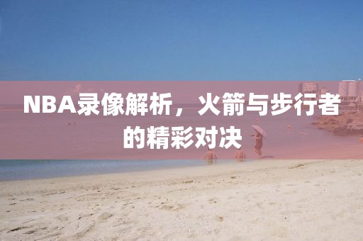 NBA录像解析,火箭与步行者的精彩对决