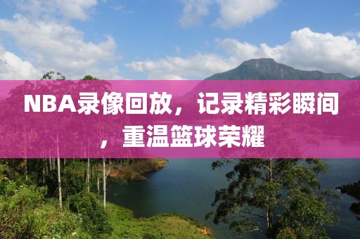 NBA录像回放,记录精彩瞬间,重温篮球荣耀