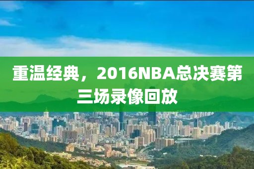 重温经典,2016NBA总决赛第三场录像回放