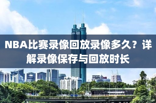 NBA比赛录像回放录像多久?详解录像保存与回放时长