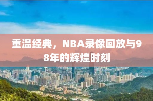 重温经典，NBA录像回放与98年的辉煌时刻