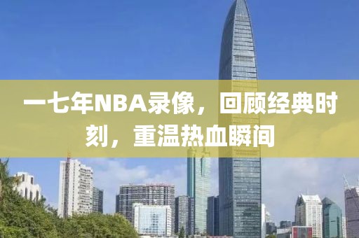 一七年NBA录像，回顾经典时刻，重温热血瞬间