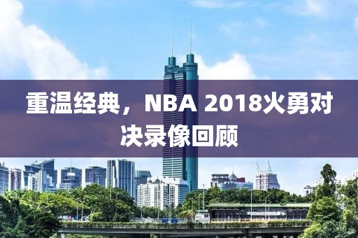 重温经典，NBA 2018火勇对决录像回顾