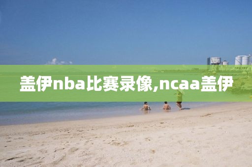 盖伊nba比赛录像,ncaa盖伊