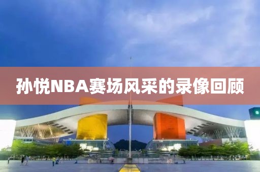 孙悦NBA赛场风采的录像回顾