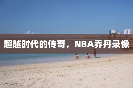 超越时代的传奇,NBA乔丹录像
