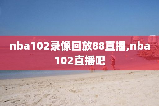 nba102录像回放88直播,nba102直播吧