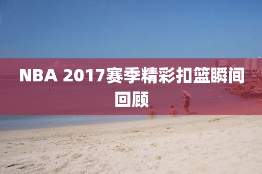 NBA 2017赛季精彩扣篮瞬间回顾