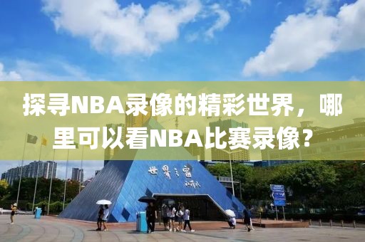 探寻NBA录像的精彩世界,哪里可以看NBA比赛录像?
