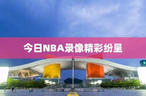 今日NBA录像精彩纷呈