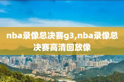 nba录像总决赛g3,nba录像总决赛高清回放像