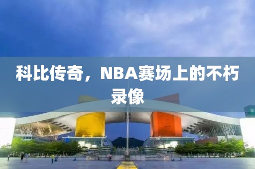 科比传奇,NBA赛场上的不朽录像