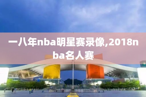 一八年nba明星赛录像,2018nba名人赛