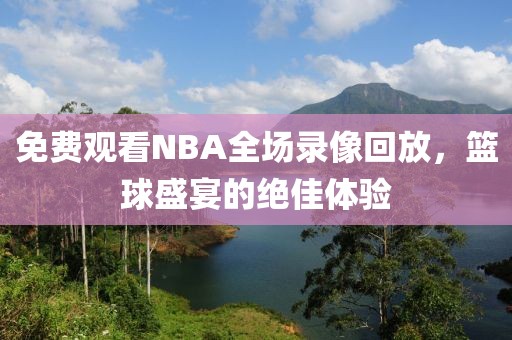 免费观看NBA全场录像回放,篮球盛宴的绝佳体验
