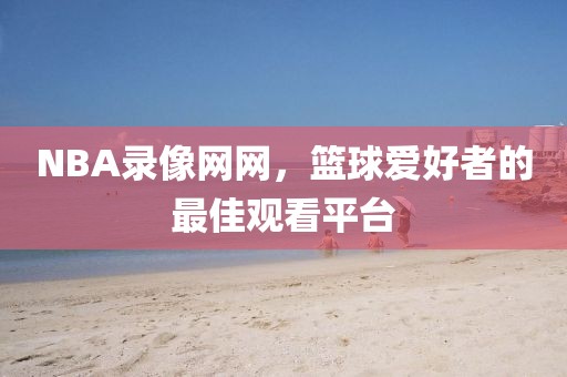 NBA录像网网,篮球爱好者的最佳观看平台