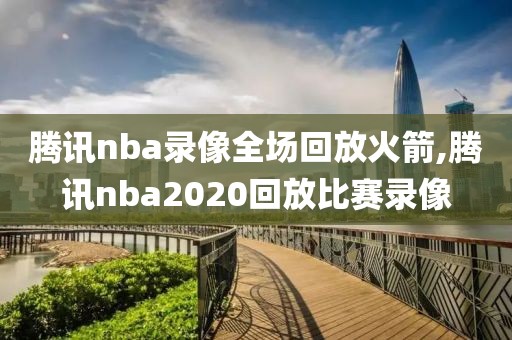 腾讯nba录像全场回放火箭,腾讯nba2020回放比赛录像