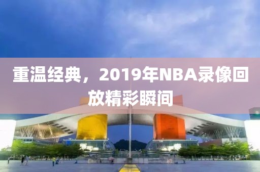 重温经典,2019年NBA录像回放精彩瞬间