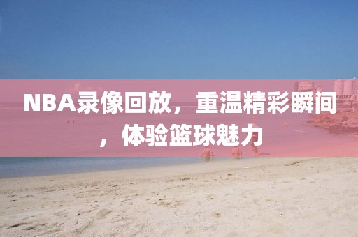 NBA录像回放,重温精彩瞬间,体验篮球魅力