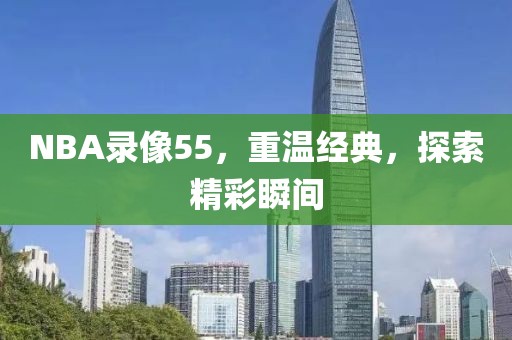 NBA录像55，重温经典，探索精彩瞬间