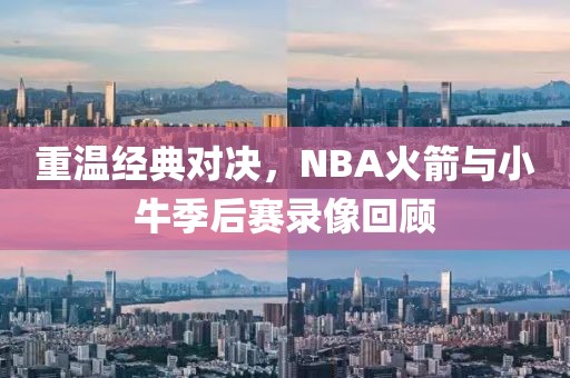 重温经典对决，NBA火箭与小牛季后赛录像回顾