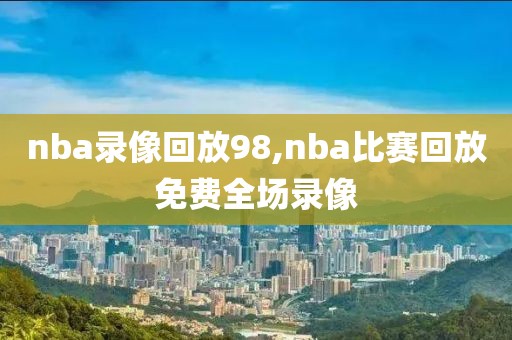 nba录像回放98,nba比赛回放免费全场录像