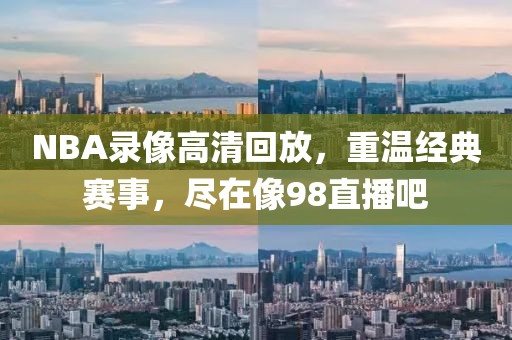 NBA录像高清回放，重温经典赛事，尽在像98直播吧