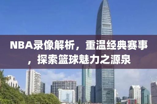 NBA录像解析,重温经典赛事,探索篮球魅力之源泉