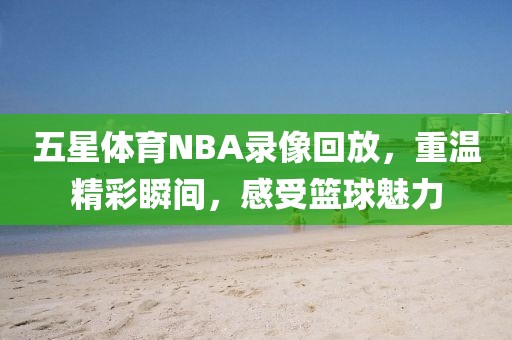 五星体育NBA录像回放，重温精彩瞬间，感受篮球魅力