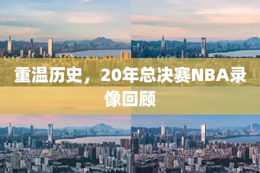 重温历史,20年总决赛NBA录像回顾