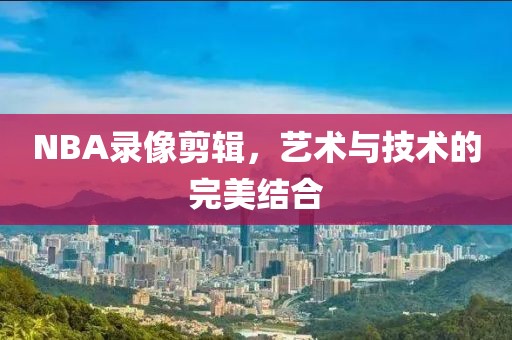 NBA录像剪辑,艺术与技术的完美结合