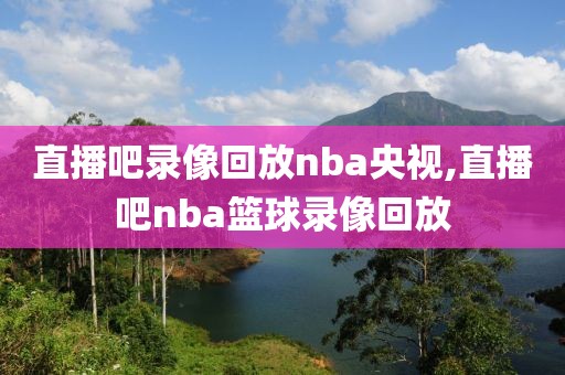 直播吧录像回放nba央视,直播吧nba篮球录像回放
