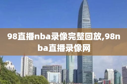 98直播nba录像完整回放,98nba直播录像网