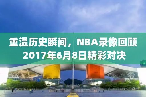 重温历史瞬间,NBA录像回顾 2017年6月8日精彩对决