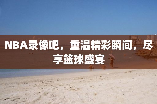 NBA录像吧,重温精彩瞬间,尽享篮球盛宴