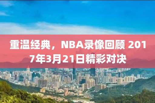 重温经典,NBA录像回顾 2017年3月21日精彩对决