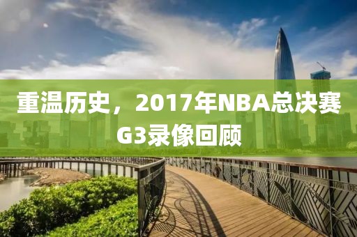 重温历史,2017年NBA总决赛G3录像回顾