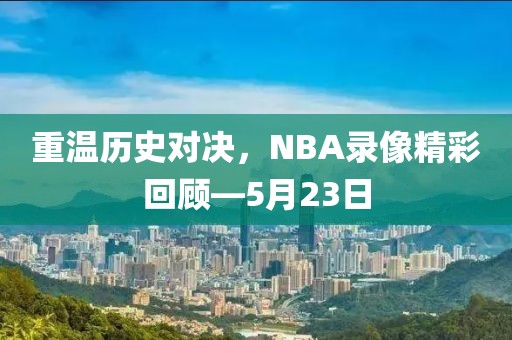 重温历史对决,NBA录像精彩回顾—5月23日