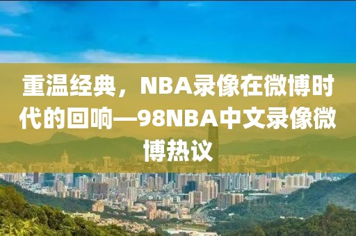 重温经典,NBA录像在微博时代的回响—98NBA中文录像微博热议