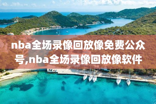 nba全场录像回放像免费公众号,nba全场录像回放像软件