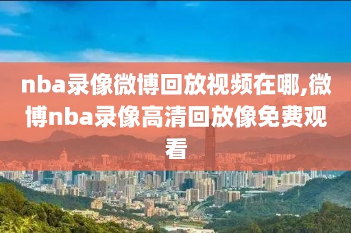 nba录像微博回放视频在哪,微博nba录像高清回放像免费观看